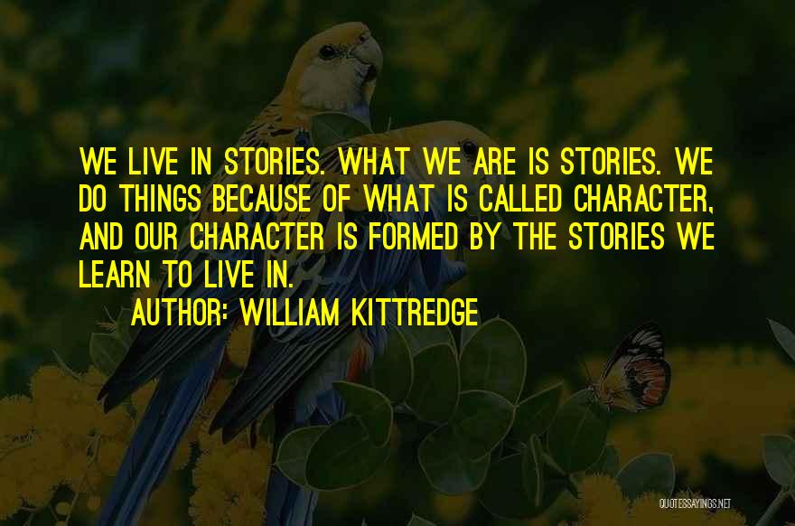 William Kittredge Quotes: We Live In Stories. What We Are Is Stories. We Do Things Because Of What Is Called Character, And Our