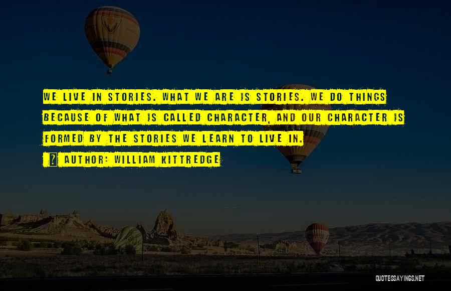 William Kittredge Quotes: We Live In Stories. What We Are Is Stories. We Do Things Because Of What Is Called Character, And Our