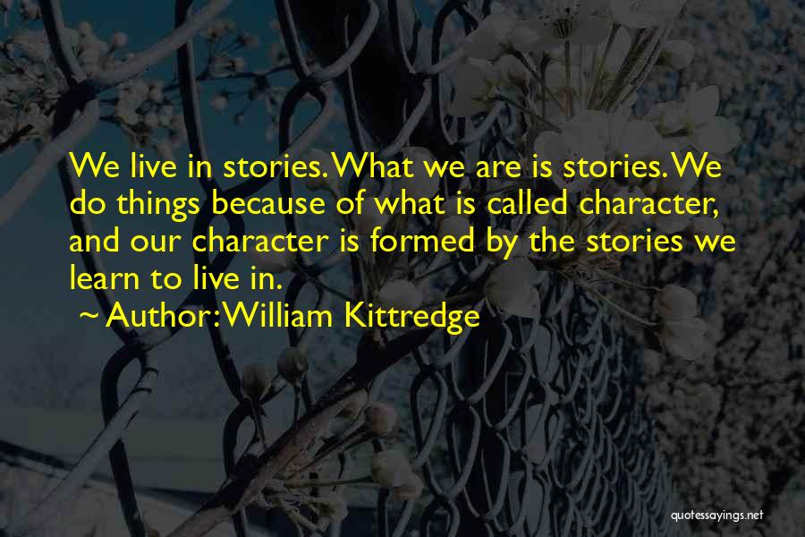 William Kittredge Quotes: We Live In Stories. What We Are Is Stories. We Do Things Because Of What Is Called Character, And Our