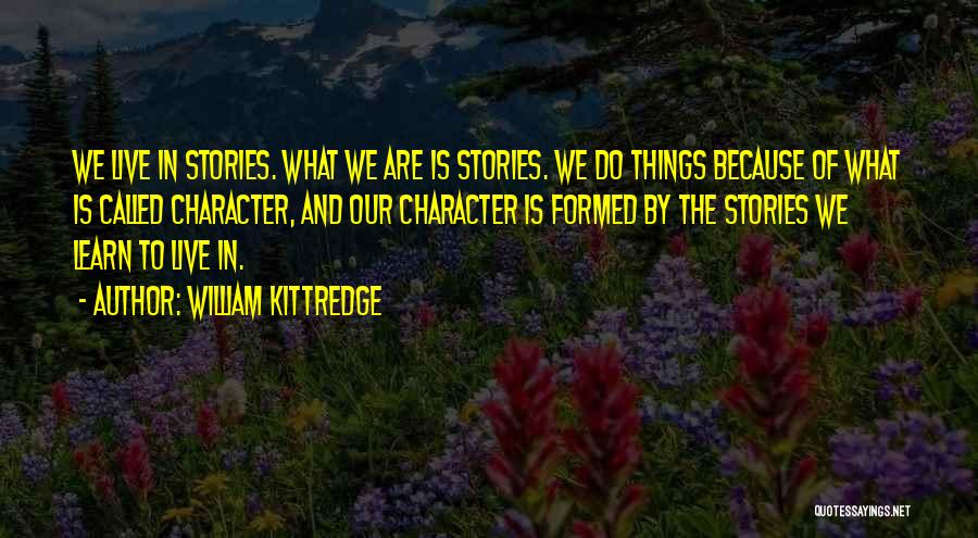 William Kittredge Quotes: We Live In Stories. What We Are Is Stories. We Do Things Because Of What Is Called Character, And Our