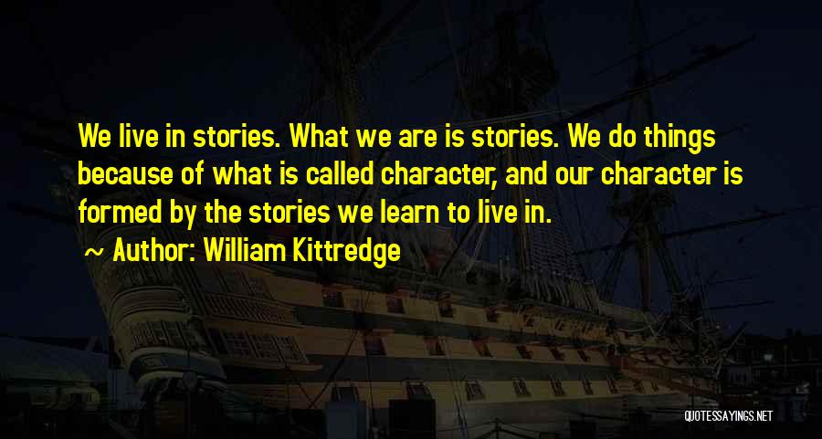 William Kittredge Quotes: We Live In Stories. What We Are Is Stories. We Do Things Because Of What Is Called Character, And Our