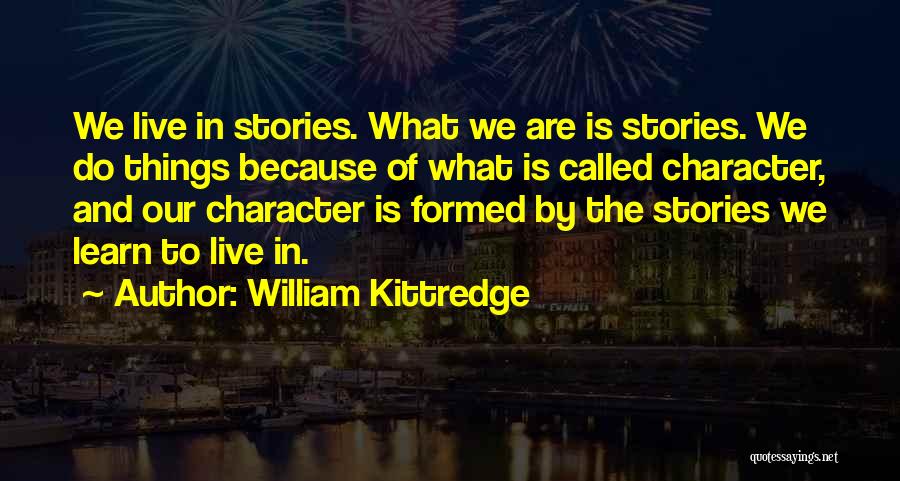 William Kittredge Quotes: We Live In Stories. What We Are Is Stories. We Do Things Because Of What Is Called Character, And Our