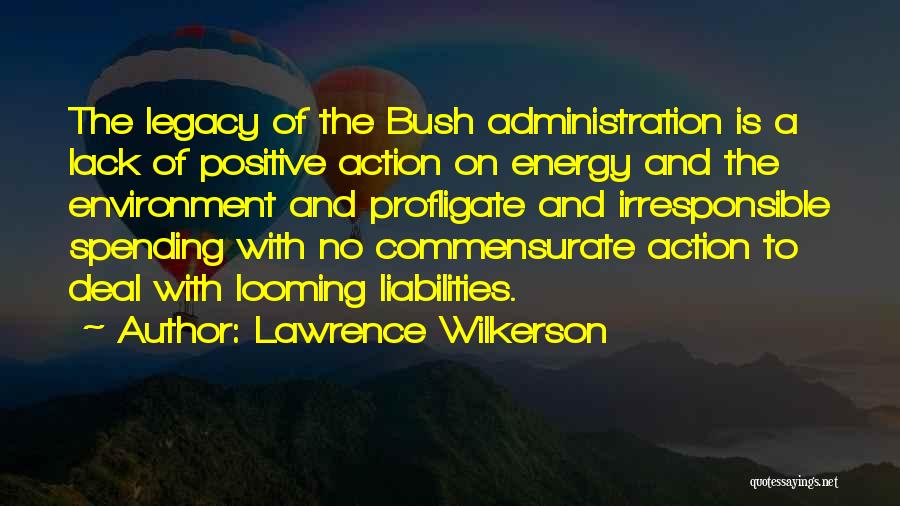 Lawrence Wilkerson Quotes: The Legacy Of The Bush Administration Is A Lack Of Positive Action On Energy And The Environment And Profligate And
