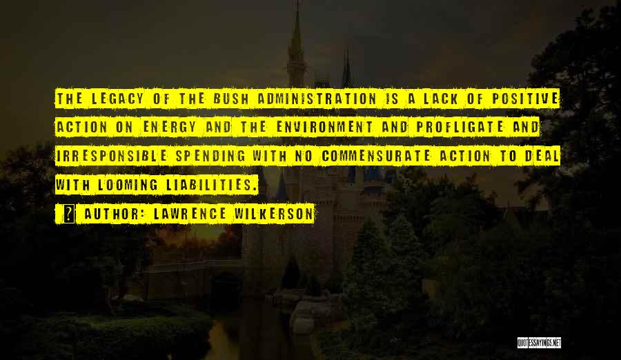 Lawrence Wilkerson Quotes: The Legacy Of The Bush Administration Is A Lack Of Positive Action On Energy And The Environment And Profligate And