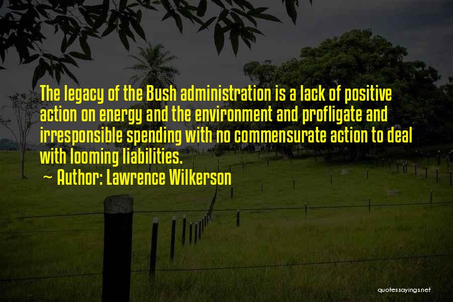 Lawrence Wilkerson Quotes: The Legacy Of The Bush Administration Is A Lack Of Positive Action On Energy And The Environment And Profligate And