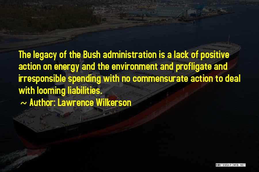 Lawrence Wilkerson Quotes: The Legacy Of The Bush Administration Is A Lack Of Positive Action On Energy And The Environment And Profligate And
