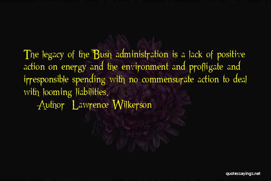 Lawrence Wilkerson Quotes: The Legacy Of The Bush Administration Is A Lack Of Positive Action On Energy And The Environment And Profligate And