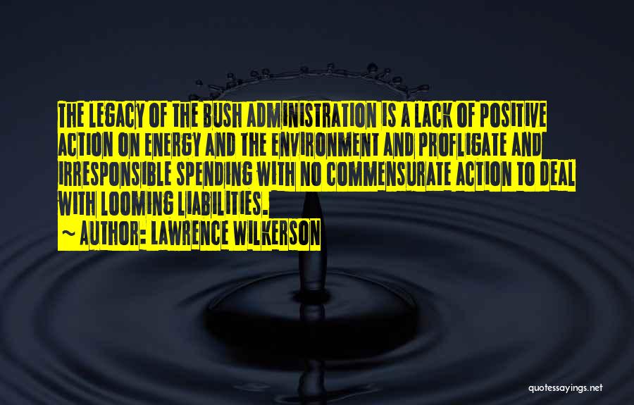 Lawrence Wilkerson Quotes: The Legacy Of The Bush Administration Is A Lack Of Positive Action On Energy And The Environment And Profligate And