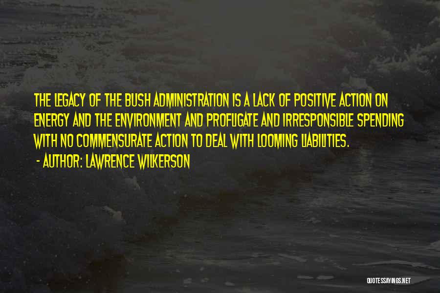 Lawrence Wilkerson Quotes: The Legacy Of The Bush Administration Is A Lack Of Positive Action On Energy And The Environment And Profligate And