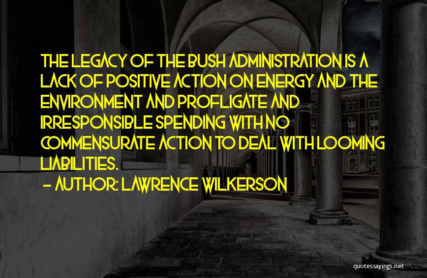 Lawrence Wilkerson Quotes: The Legacy Of The Bush Administration Is A Lack Of Positive Action On Energy And The Environment And Profligate And