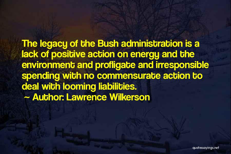 Lawrence Wilkerson Quotes: The Legacy Of The Bush Administration Is A Lack Of Positive Action On Energy And The Environment And Profligate And