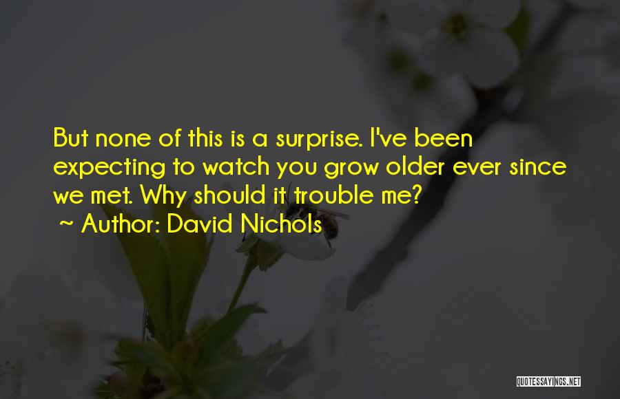 David Nichols Quotes: But None Of This Is A Surprise. I've Been Expecting To Watch You Grow Older Ever Since We Met. Why