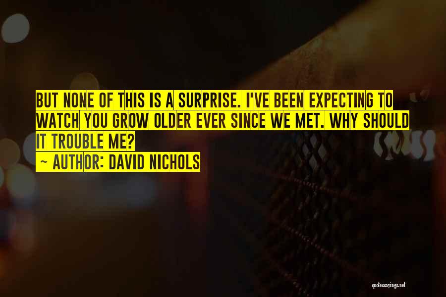 David Nichols Quotes: But None Of This Is A Surprise. I've Been Expecting To Watch You Grow Older Ever Since We Met. Why