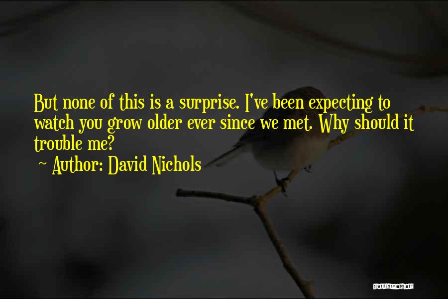 David Nichols Quotes: But None Of This Is A Surprise. I've Been Expecting To Watch You Grow Older Ever Since We Met. Why