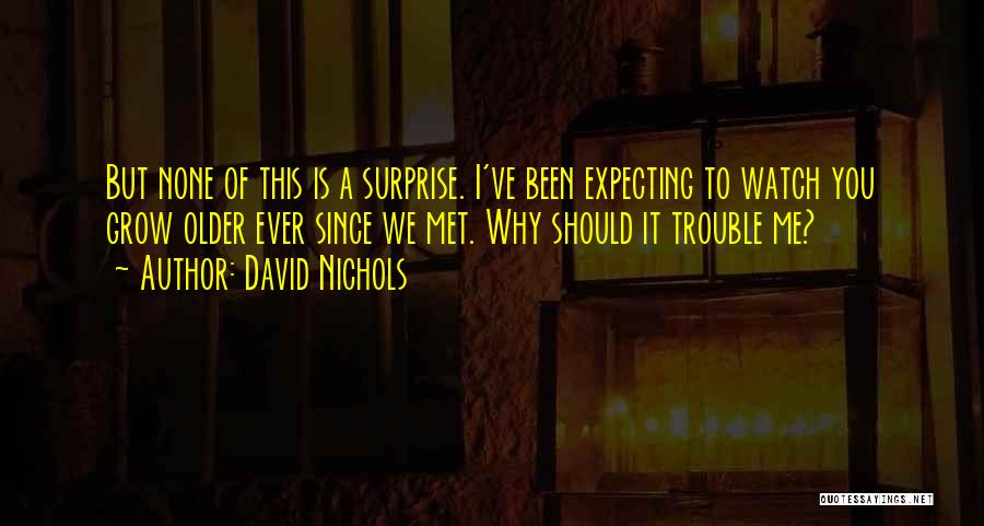 David Nichols Quotes: But None Of This Is A Surprise. I've Been Expecting To Watch You Grow Older Ever Since We Met. Why