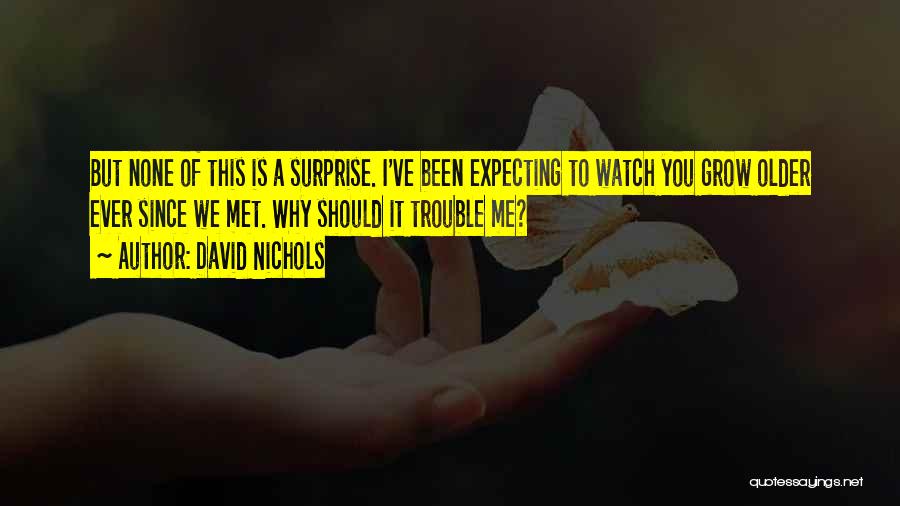 David Nichols Quotes: But None Of This Is A Surprise. I've Been Expecting To Watch You Grow Older Ever Since We Met. Why