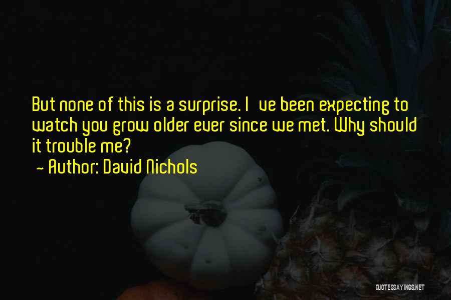 David Nichols Quotes: But None Of This Is A Surprise. I've Been Expecting To Watch You Grow Older Ever Since We Met. Why