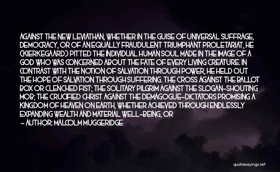 Malcolm Muggeridge Quotes: Against The New Leviathan, Whether In The Guise Of Universal Suffrage, Democracy, Or Of An Equally Fraudulent Triumphant Proletariat, He