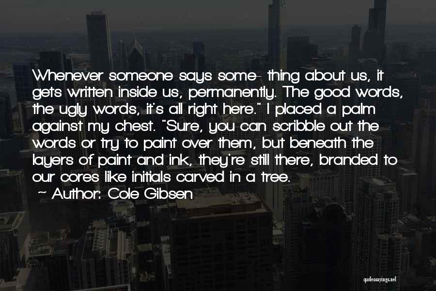 Cole Gibsen Quotes: Whenever Someone Says Some- Thing About Us, It Gets Written Inside Us, Permanently. The Good Words, The Ugly Words, It's