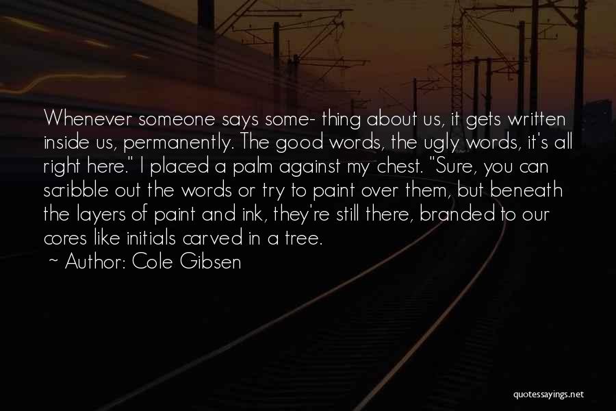 Cole Gibsen Quotes: Whenever Someone Says Some- Thing About Us, It Gets Written Inside Us, Permanently. The Good Words, The Ugly Words, It's