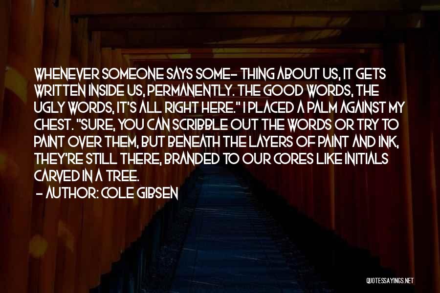 Cole Gibsen Quotes: Whenever Someone Says Some- Thing About Us, It Gets Written Inside Us, Permanently. The Good Words, The Ugly Words, It's