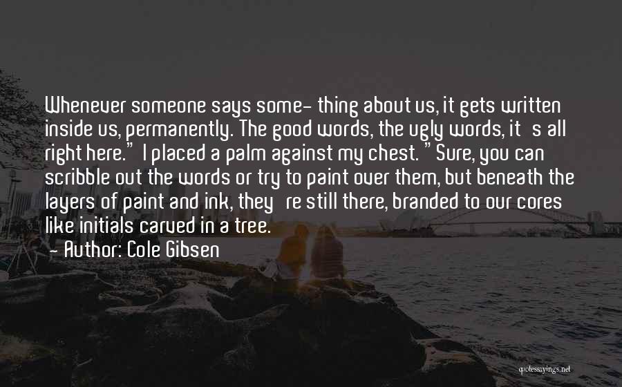 Cole Gibsen Quotes: Whenever Someone Says Some- Thing About Us, It Gets Written Inside Us, Permanently. The Good Words, The Ugly Words, It's