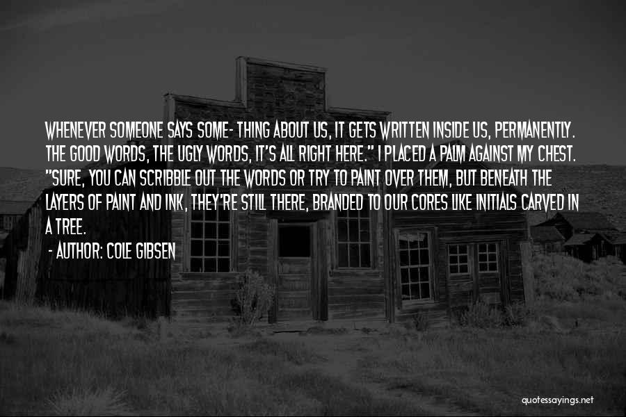 Cole Gibsen Quotes: Whenever Someone Says Some- Thing About Us, It Gets Written Inside Us, Permanently. The Good Words, The Ugly Words, It's