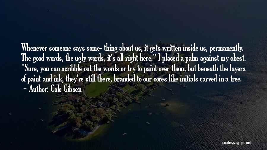 Cole Gibsen Quotes: Whenever Someone Says Some- Thing About Us, It Gets Written Inside Us, Permanently. The Good Words, The Ugly Words, It's