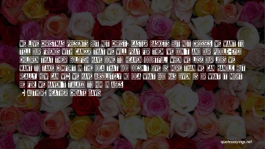 Heather Choate Davis Quotes: We Love Christmas Presents But Not Christ; Easter Baskets But Not Crosses. We Want To Tell Our Friends With Cancer