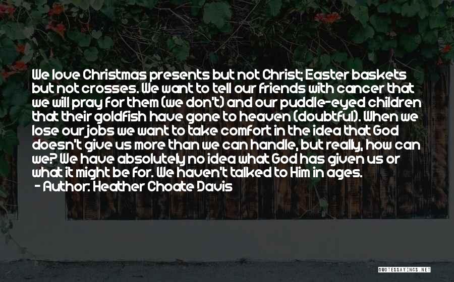 Heather Choate Davis Quotes: We Love Christmas Presents But Not Christ; Easter Baskets But Not Crosses. We Want To Tell Our Friends With Cancer