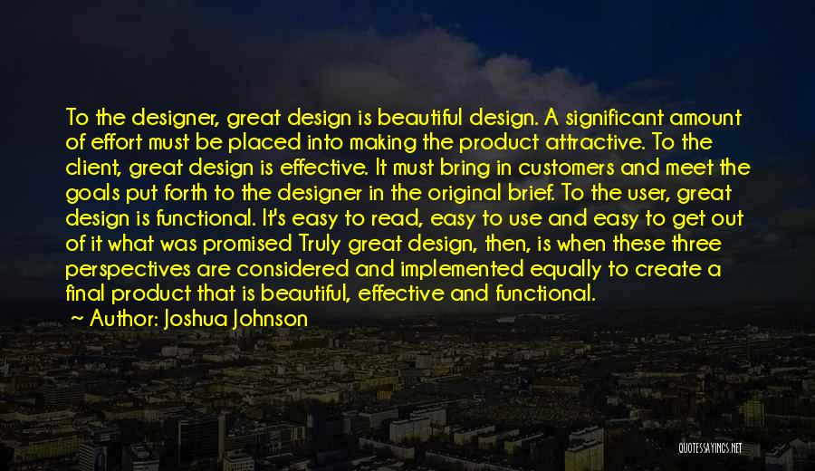 Joshua Johnson Quotes: To The Designer, Great Design Is Beautiful Design. A Significant Amount Of Effort Must Be Placed Into Making The Product