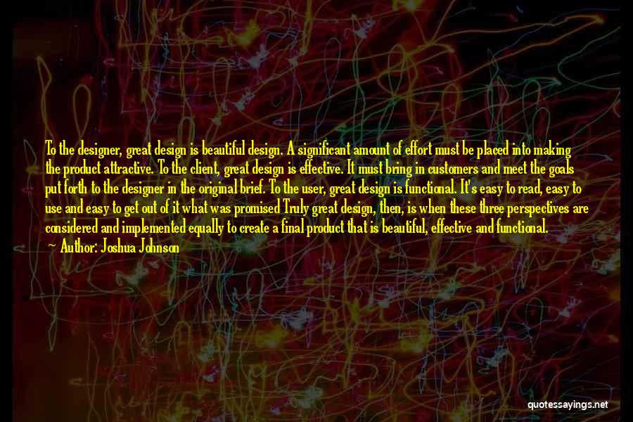 Joshua Johnson Quotes: To The Designer, Great Design Is Beautiful Design. A Significant Amount Of Effort Must Be Placed Into Making The Product