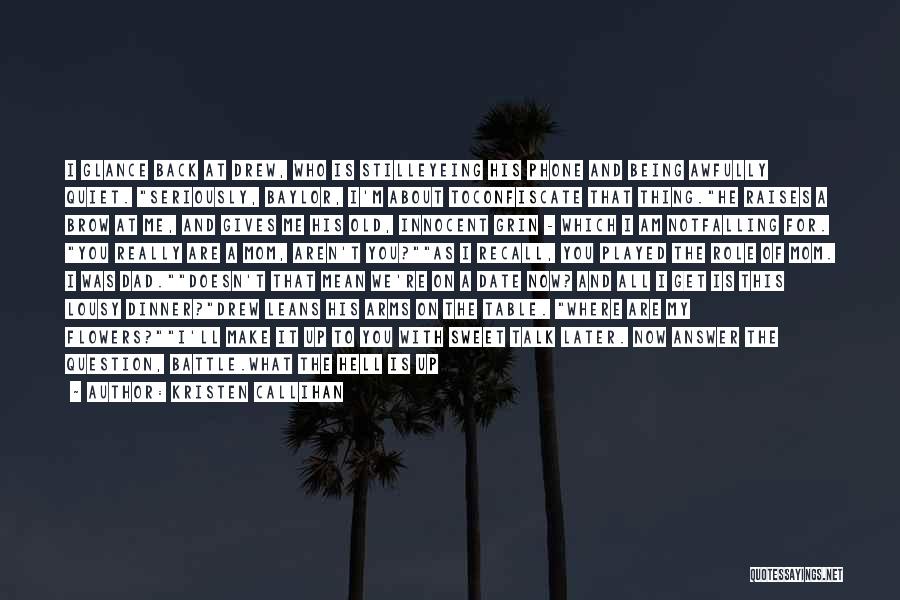 Kristen Callihan Quotes: I Glance Back At Drew, Who Is Stilleyeing His Phone And Being Awfully Quiet. Seriously, Baylor, I'm About Toconfiscate That