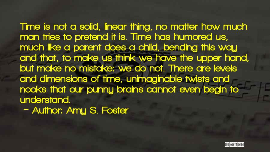 Amy S. Foster Quotes: Time Is Not A Solid, Linear Thing, No Matter How Much Man Tries To Pretend It Is. Time Has Humored