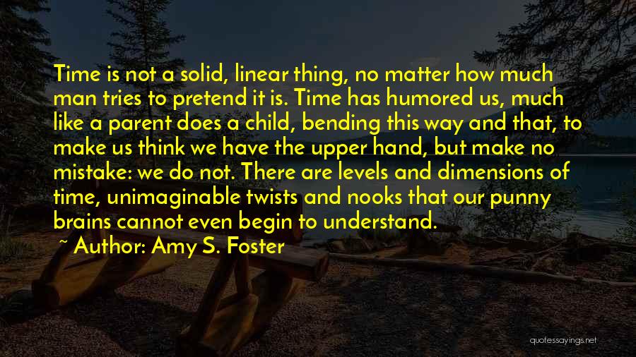 Amy S. Foster Quotes: Time Is Not A Solid, Linear Thing, No Matter How Much Man Tries To Pretend It Is. Time Has Humored