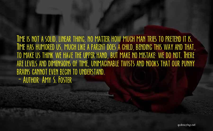 Amy S. Foster Quotes: Time Is Not A Solid, Linear Thing, No Matter How Much Man Tries To Pretend It Is. Time Has Humored