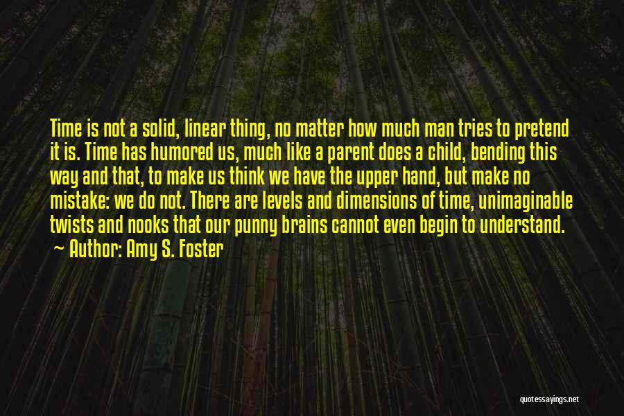 Amy S. Foster Quotes: Time Is Not A Solid, Linear Thing, No Matter How Much Man Tries To Pretend It Is. Time Has Humored