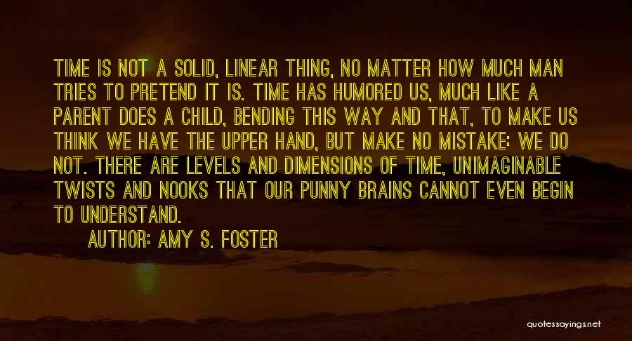 Amy S. Foster Quotes: Time Is Not A Solid, Linear Thing, No Matter How Much Man Tries To Pretend It Is. Time Has Humored