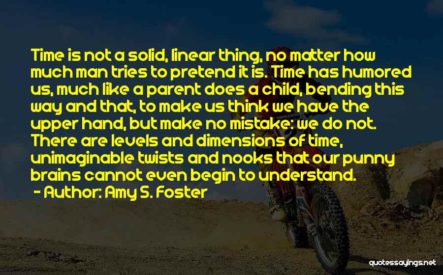 Amy S. Foster Quotes: Time Is Not A Solid, Linear Thing, No Matter How Much Man Tries To Pretend It Is. Time Has Humored