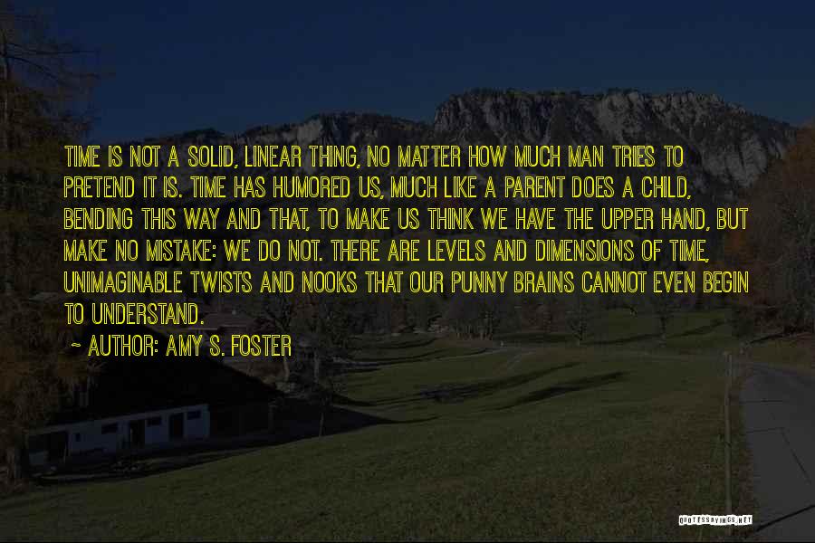 Amy S. Foster Quotes: Time Is Not A Solid, Linear Thing, No Matter How Much Man Tries To Pretend It Is. Time Has Humored