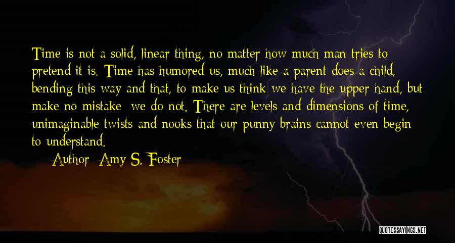 Amy S. Foster Quotes: Time Is Not A Solid, Linear Thing, No Matter How Much Man Tries To Pretend It Is. Time Has Humored