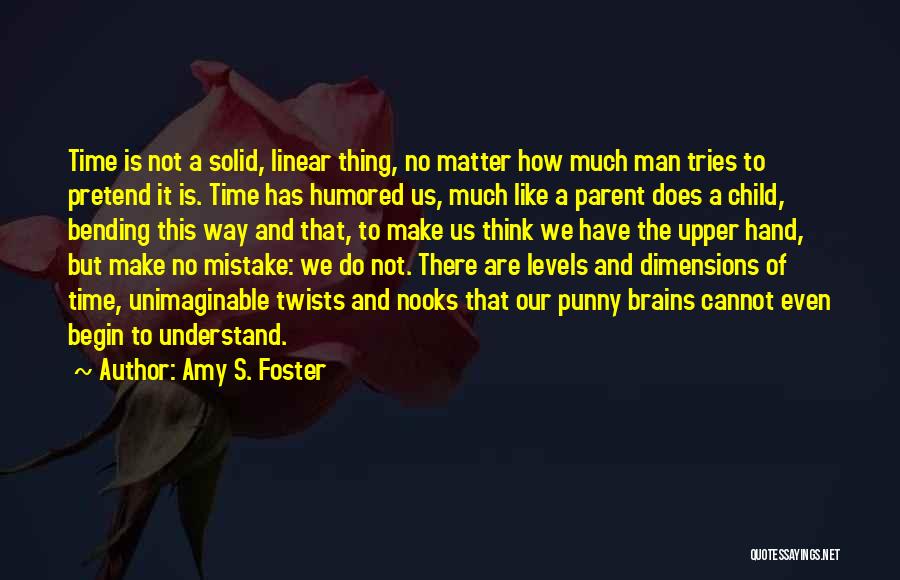 Amy S. Foster Quotes: Time Is Not A Solid, Linear Thing, No Matter How Much Man Tries To Pretend It Is. Time Has Humored