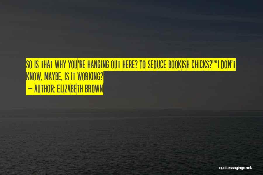 Elizabeth Brown Quotes: So Is That Why You're Hanging Out Here? To Seduce Bookish Chicks?i Don't Know. Maybe. Is It Working?