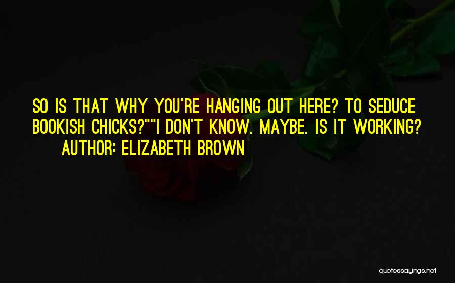 Elizabeth Brown Quotes: So Is That Why You're Hanging Out Here? To Seduce Bookish Chicks?i Don't Know. Maybe. Is It Working?