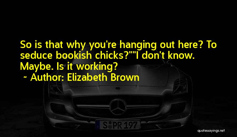 Elizabeth Brown Quotes: So Is That Why You're Hanging Out Here? To Seduce Bookish Chicks?i Don't Know. Maybe. Is It Working?