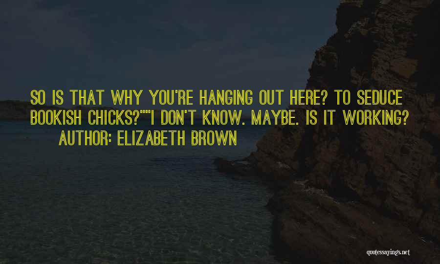 Elizabeth Brown Quotes: So Is That Why You're Hanging Out Here? To Seduce Bookish Chicks?i Don't Know. Maybe. Is It Working?