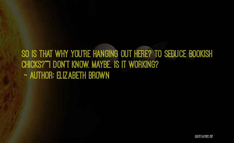 Elizabeth Brown Quotes: So Is That Why You're Hanging Out Here? To Seduce Bookish Chicks?i Don't Know. Maybe. Is It Working?