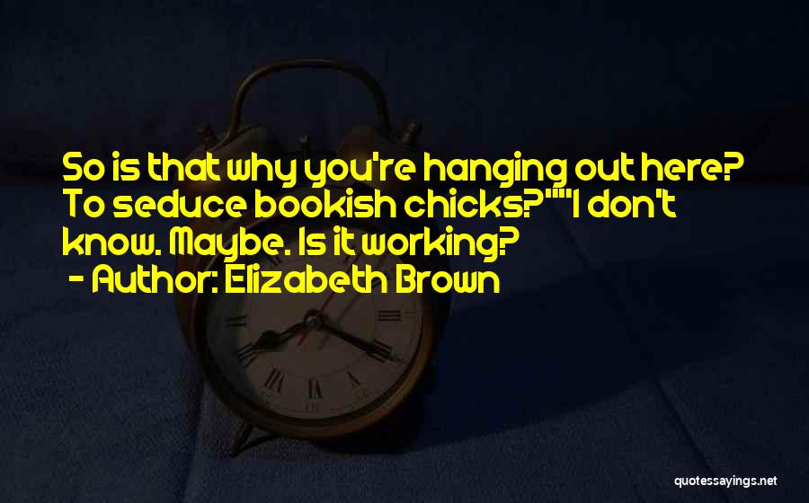 Elizabeth Brown Quotes: So Is That Why You're Hanging Out Here? To Seduce Bookish Chicks?i Don't Know. Maybe. Is It Working?
