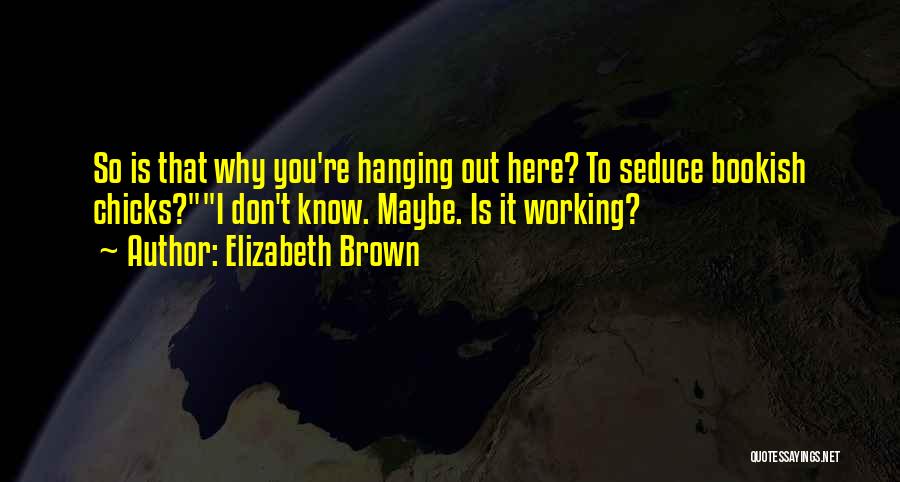 Elizabeth Brown Quotes: So Is That Why You're Hanging Out Here? To Seduce Bookish Chicks?i Don't Know. Maybe. Is It Working?