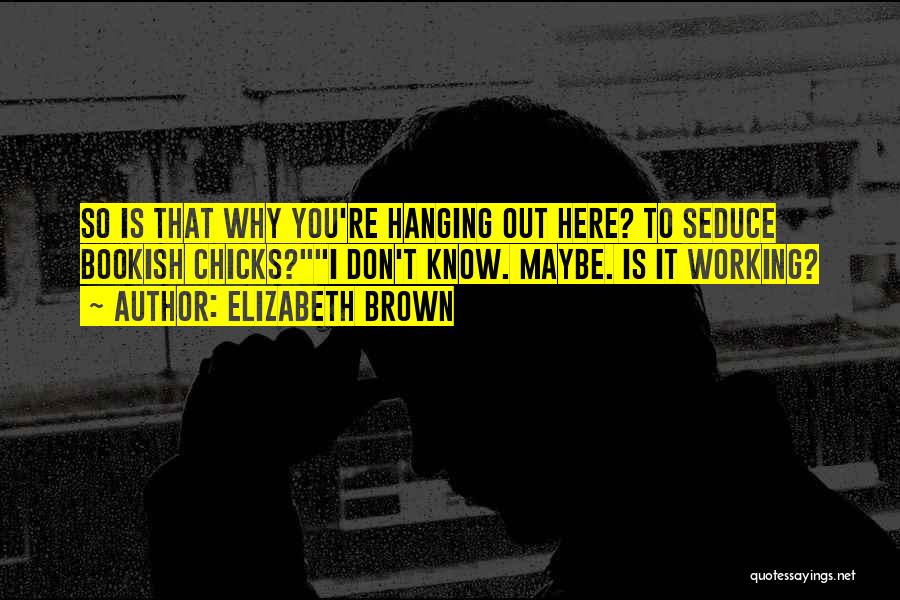 Elizabeth Brown Quotes: So Is That Why You're Hanging Out Here? To Seduce Bookish Chicks?i Don't Know. Maybe. Is It Working?